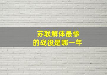 苏联解体最惨的战役是哪一年