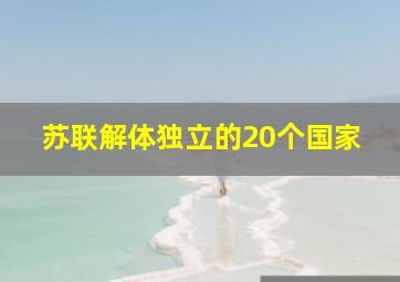 苏联解体独立的20个国家