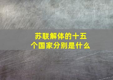 苏联解体的十五个国家分别是什么