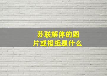 苏联解体的图片或报纸是什么