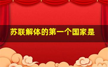 苏联解体的第一个国家是