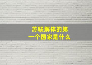 苏联解体的第一个国家是什么