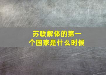 苏联解体的第一个国家是什么时候