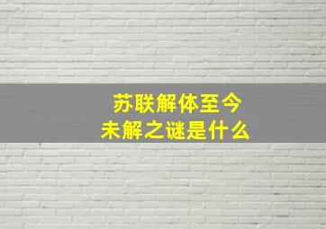 苏联解体至今未解之谜是什么