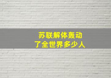 苏联解体轰动了全世界多少人