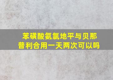 苯磺酸氨氯地平与贝那普利合用一天两次可以吗