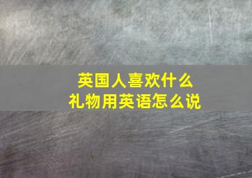 英国人喜欢什么礼物用英语怎么说