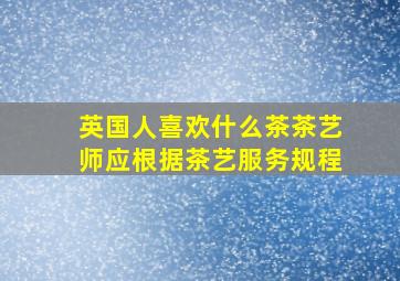 英国人喜欢什么茶茶艺师应根据茶艺服务规程