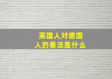 英国人对德国人的看法是什么