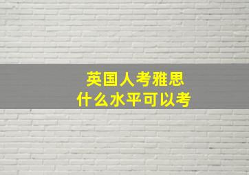 英国人考雅思什么水平可以考