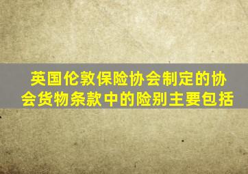 英国伦敦保险协会制定的协会货物条款中的险别主要包括