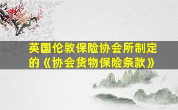 英国伦敦保险协会所制定的《协会货物保险条款》