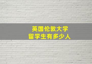 英国伦敦大学留学生有多少人