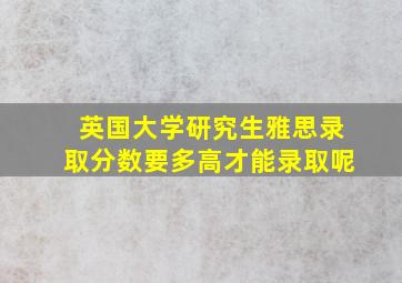 英国大学研究生雅思录取分数要多高才能录取呢