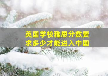 英国学校雅思分数要求多少才能进入中国