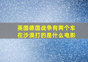 英国德国战争有两个车在沙漠打的是什么电影