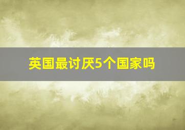 英国最讨厌5个国家吗