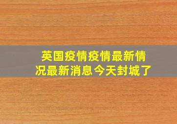 英国疫情疫情最新情况最新消息今天封城了