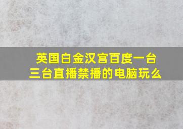 英国白金汉宫百度一台三台直播禁播的电脑玩么