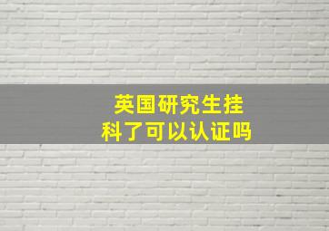 英国研究生挂科了可以认证吗