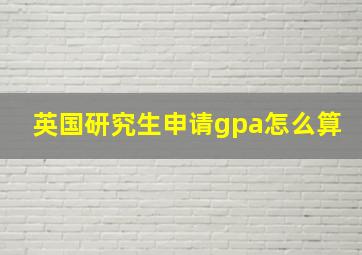 英国研究生申请gpa怎么算