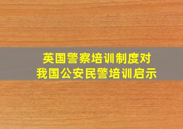 英国警察培训制度对我国公安民警培训启示