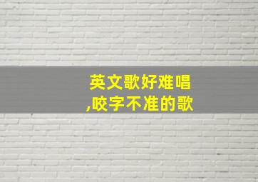 英文歌好难唱,咬字不准的歌