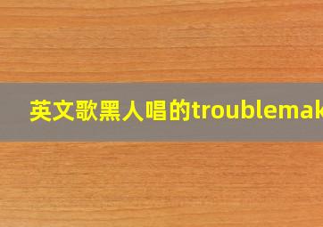 英文歌黑人唱的troublemaker