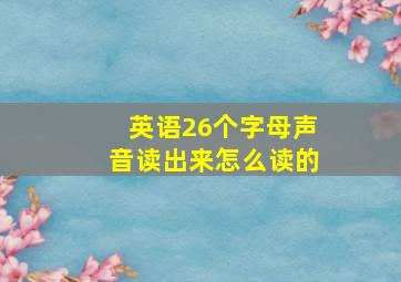 英语26个字母声音读出来怎么读的