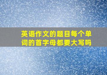 英语作文的题目每个单词的首字母都要大写吗