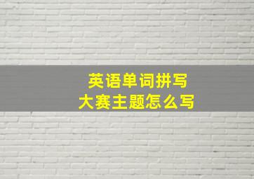 英语单词拼写大赛主题怎么写