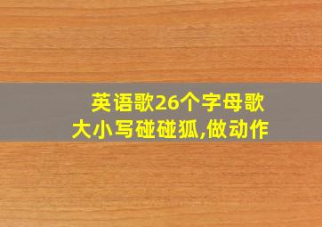 英语歌26个字母歌大小写碰碰狐,做动作