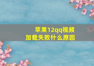 苹果12qq视频加载失败什么原因