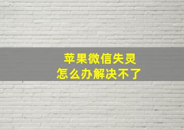 苹果微信失灵怎么办解决不了