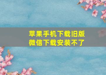 苹果手机下载旧版微信下载安装不了