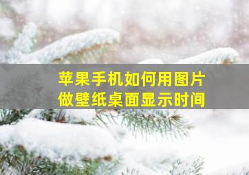 苹果手机如何用图片做壁纸桌面显示时间