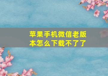 苹果手机微信老版本怎么下载不了了