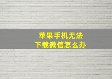 苹果手机无法下载微信怎么办