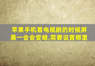 苹果手机看电视剧的时候屏幕一会会变暗,需要设置哪里