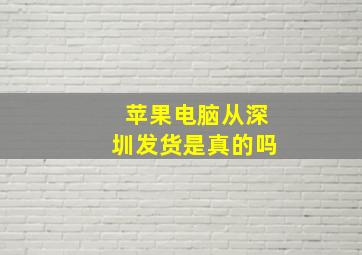 苹果电脑从深圳发货是真的吗