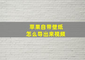 苹果自带壁纸怎么导出来视频