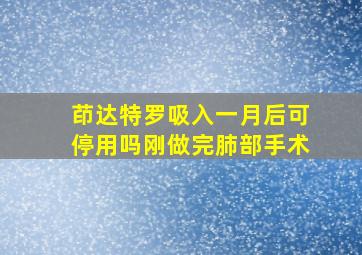 茚达特罗吸入一月后可停用吗刚做完肺部手术