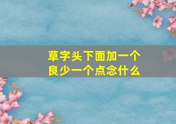 草字头下面加一个良少一个点念什么