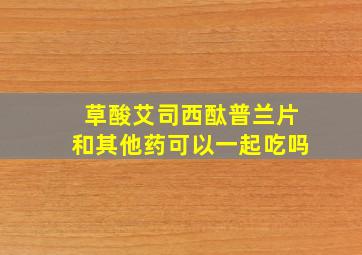 草酸艾司西酞普兰片和其他药可以一起吃吗