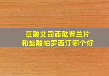 草酸艾司西酞普兰片和盐酸帕罗西汀哪个好