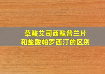 草酸艾司西酞普兰片和盐酸帕罗西汀的区别