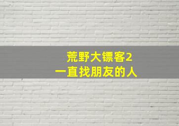 荒野大镖客2一直找朋友的人