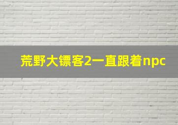 荒野大镖客2一直跟着npc