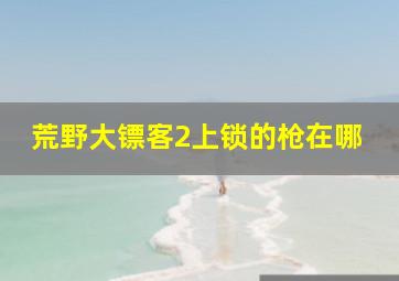 荒野大镖客2上锁的枪在哪