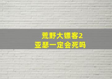 荒野大镖客2亚瑟一定会死吗